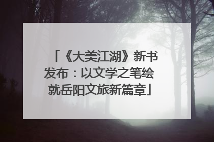 《大美江湖》新书发布：以文学之笔绘就岳阳文旅新篇章