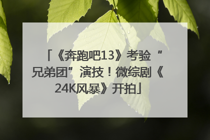 《奔跑吧13》考验“兄弟团”演技！微综剧《24K风暴》开拍