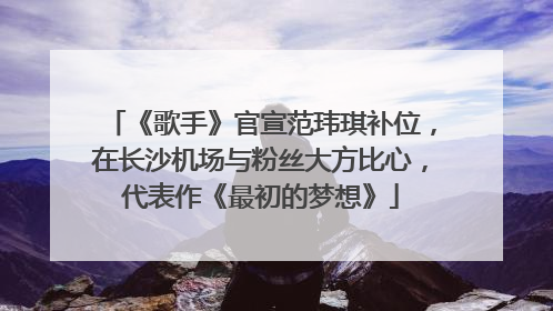 《歌手》官宣范玮琪补位，在长沙机场与粉丝大方比心，代表作《最初的梦想》