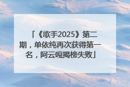 《歌手2025》第二期，单依纯再次获得第一名，阿云嘎揭榜失败