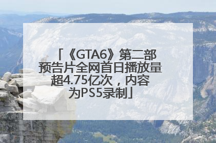 《GTA6》第二部预告片全网首日播放量超4.75亿次，内容为PS5录制