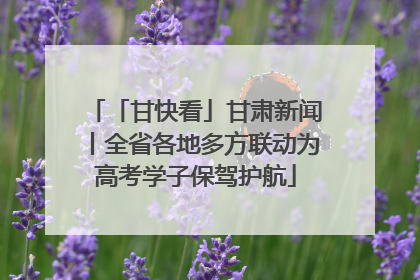 「甘快看」甘肃新闻丨全省各地多方联动为高考学子保驾护航