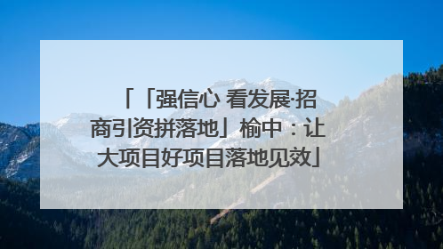 「强信心 看发展·招商引资拼落地」榆中：让大项目好项目落地见效