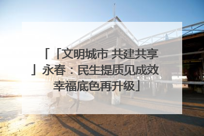 「文明城市 共建共享」永春：民生提质见成效 幸福底色再升级