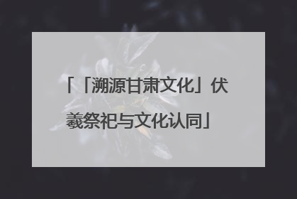 「溯源甘肃文化」伏羲祭祀与文化认同