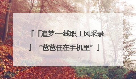 「追梦·一线职工风采录」“爸爸住在手机里”