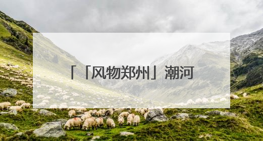 「风物郑州」潮河：“潮”平两岸阔