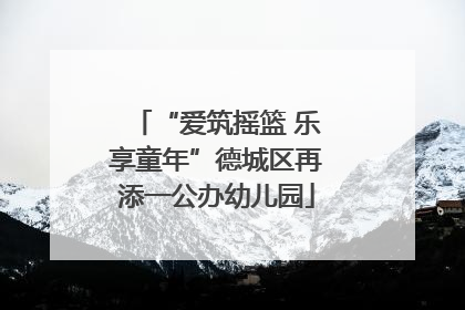 “爱筑摇篮 乐享童年”德城区再添一公办幼儿园