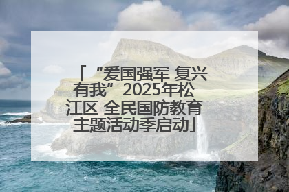 “爱国强军 复兴有我”2025年松江区 全民国防教育主题活动季启动