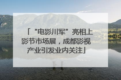 “电影川军”亮相上影节市场展，成都影视产业引发业内关注