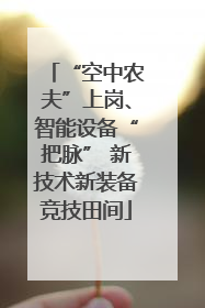 “空中农夫”上岗、智能设备“把脉” 新技术新装备竞技田间