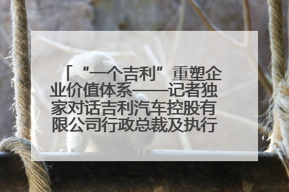 “一个吉利”重塑企业价值体系——记者独家对话吉利汽车控股有限公司行政总裁及执行董事桂生悦