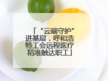 “云端守护”进基层，呼和浩特工会远程医疗精准触达职工