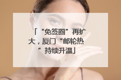 “免签圈”再扩大，厦门“邮轮热”持续升温