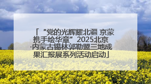 “党的光辉耀北疆 京蒙携手绘华章”2025北京·内蒙古锡林郭勒盟三地成果汇报展系列活动启动