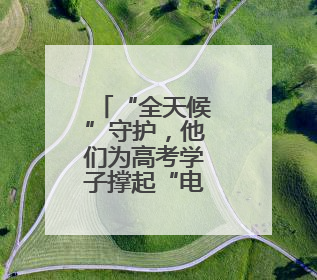 “全天候”守护，他们为高考学子撑起“电力蓝天”