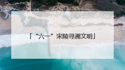“六一”宋陵寻溯文明