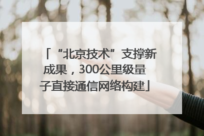 “北京技术”支撑新成果，300公里级量子直接通信网络构建
