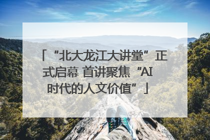 “北大龙江大讲堂”正式启幕 首讲聚焦“AI时代的人文价值”