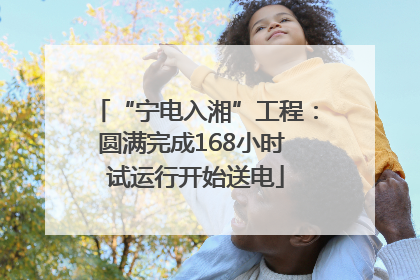 “宁电入湘”工程：圆满完成168小时 试运行开始送电