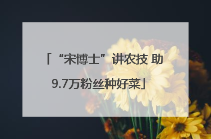 “宋博士”讲农技 助9.7万粉丝种好菜
