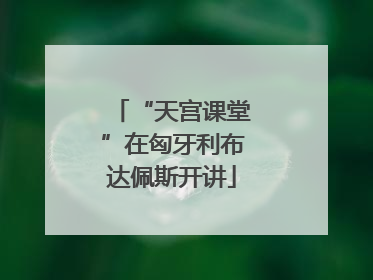 “天宫课堂”在匈牙利布达佩斯开讲