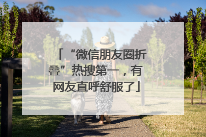 “微信朋友圈折叠”热搜第一，有网友直呼舒服了