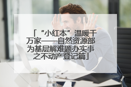 “小红本”温暖千万家——自然资源部为基层解难题办实事之不动产登记篇