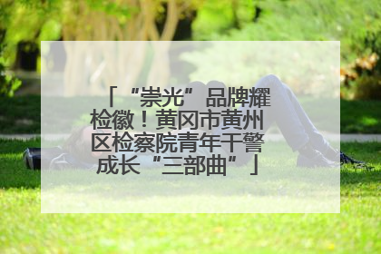 “崇光”品牌耀检徽！黄冈市黄州区检察院青年干警成长“三部曲”