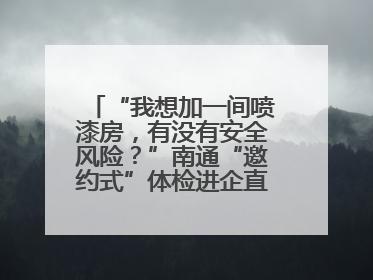 “我想加一间喷漆房,有没有安全风险?”南通“邀约式”体检进企直面实际问题