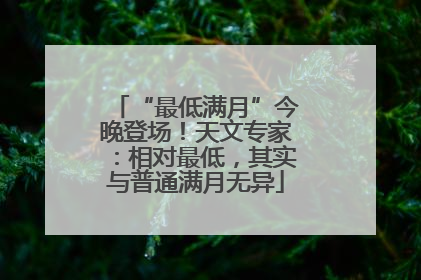 “最低满月”今晚登场！天文专家：相对最低，其实与普通满月无异