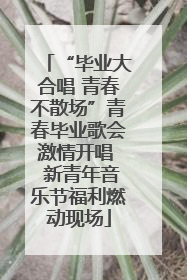 “毕业大合唱 青春不散场”青春毕业歌会激情开唱  新青年音乐节福利燃动现场