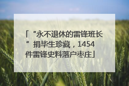 “永不退休的雷锋班长”捐毕生珍藏，1454件雷锋史料落户枣庄