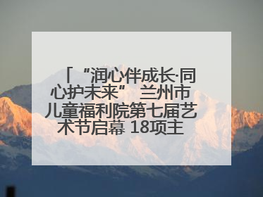 “润心伴成长·同心护未来” 兰州市儿童福利院第七届艺术节启幕 18项主题活动精彩纷呈