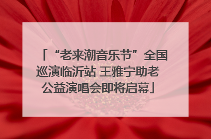 “老来潮音乐节”全国巡演临沂站 王雅宁助老公益演唱会即将启幕