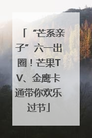 “芒系亲子”六一出圈！芒果TV、金鹰卡通带你欢乐过节