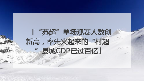 “苏超”单场观赛人数创新高，率先火起来的“村超”县城GDP已过百亿