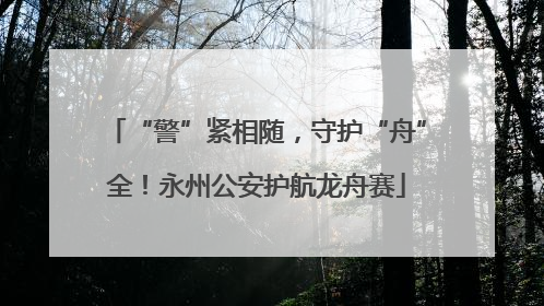 “警”紧相随，守护“舟”全！永州公安护航龙舟赛