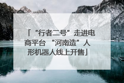 “行者二号”走进电商平台 “河南造”人形机器人线上开售