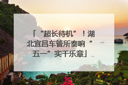“超长待机”！湖北宜昌车管所奏响“五一”实干乐章