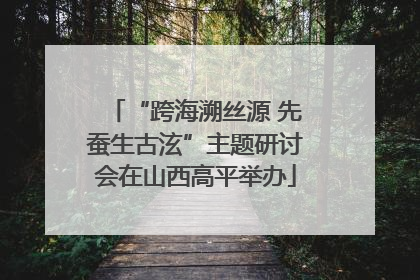 “跨海溯丝源 先蚕生古泫”主题研讨会在山西高平举办