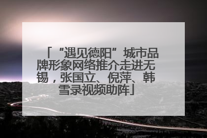 “遇见德阳”城市品牌形象网络推介走进无锡，张国立、倪萍、韩雪录视频助阵