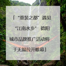 “重装之都”遇见“江南水乡” 德阳城市品牌推广活动将于无锡拉开帷幕