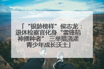 “银龄榜样”侯志龙：退休检察官化身“雷锋精神播种者” 三举措浇灌青少年成长沃土
