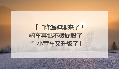 “降温神器来了！骑车再也不烫屁股了”小黄车又升级了