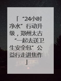 “24小时净水”行动升级，郑州太古“一起去送卫生安全包”公益行走进焦作