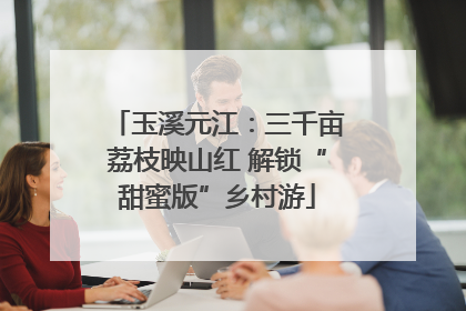 玉溪元江：三千亩荔枝映山红 解锁“甜蜜版”乡村游
