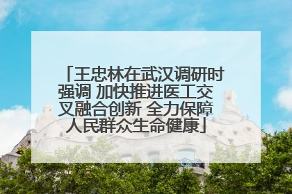 王忠林在武汉调研时强调 加快推进医工交叉融合创新 全力保障人民群众生命健康