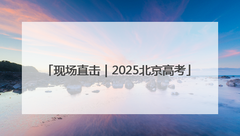 现场直击｜2025北京高考