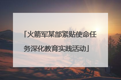 火箭军某部紧贴使命任务深化教育实践活动